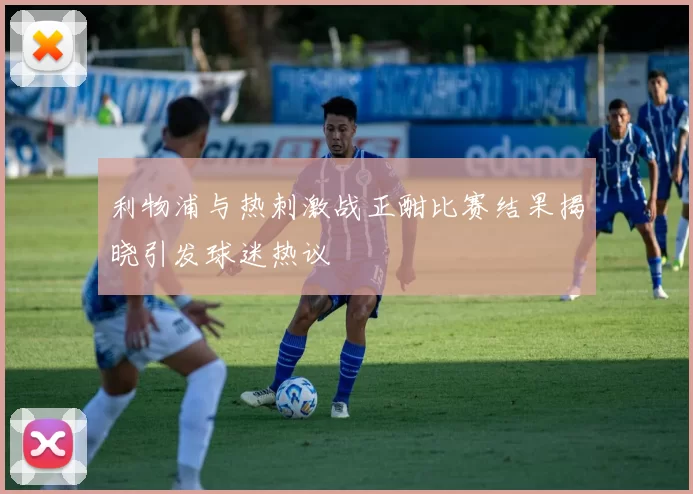 利物浦与热刺激战正酣比赛结果揭晓引发球迷热议