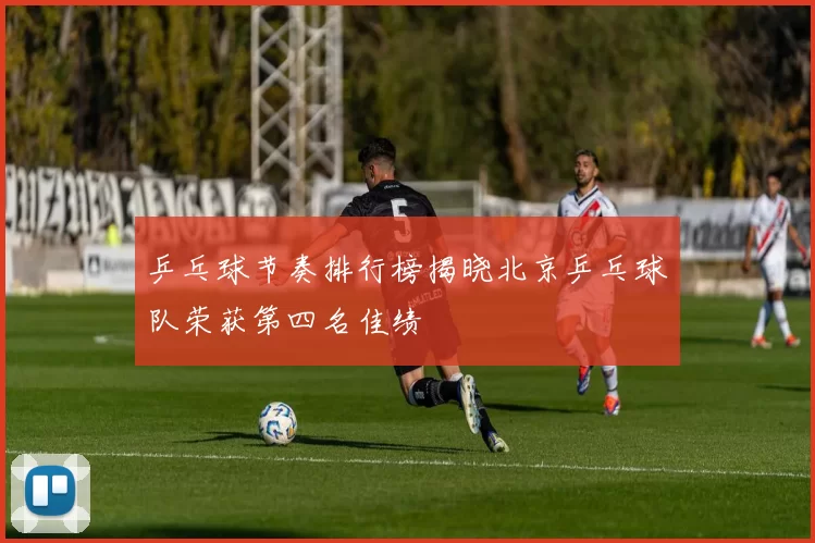 乒乓球节奏排行榜揭晓北京乒乓球队荣获第四名佳绩