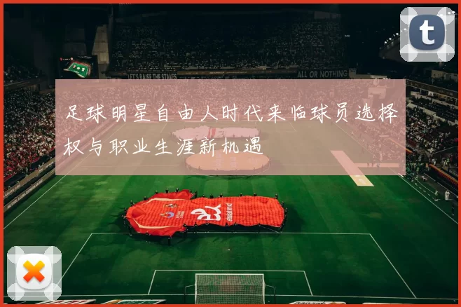 足球明星自由人时代来临球员选择权与职业生涯新机遇