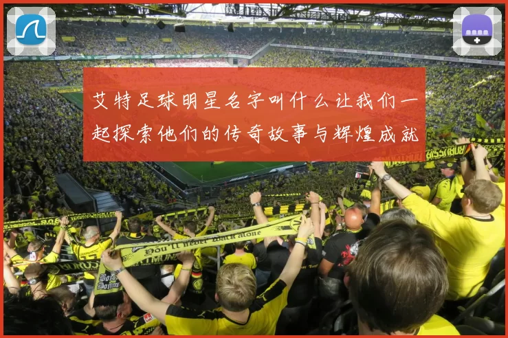 艾特足球明星名字叫什么让我们一起探索他们的传奇故事与辉煌成就