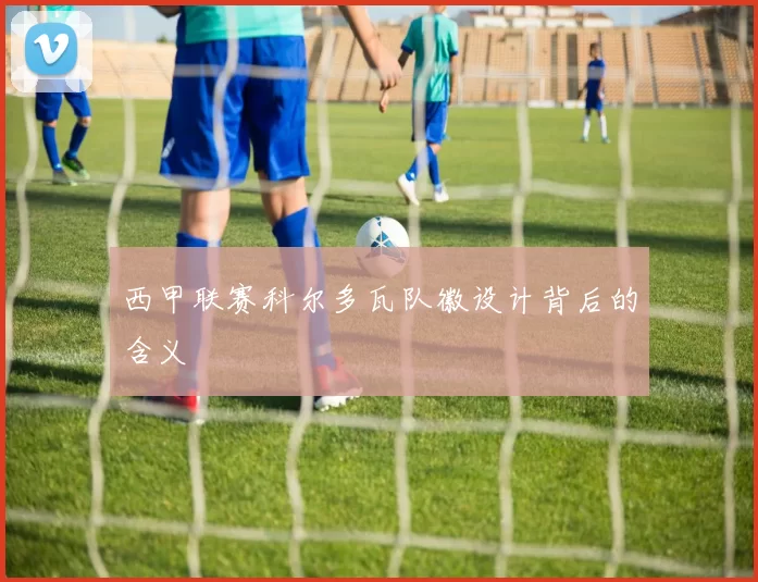 西甲联赛科尔多瓦队徽设计背后的含义