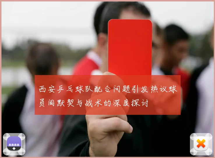 西安乒乓球队配合问题引发热议球员间默契与战术的深度探讨