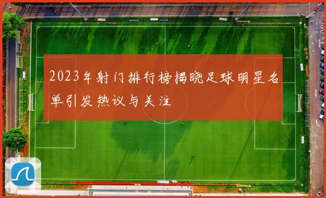 2023年射门排行榜揭晓足球明星名单引发热议与关注