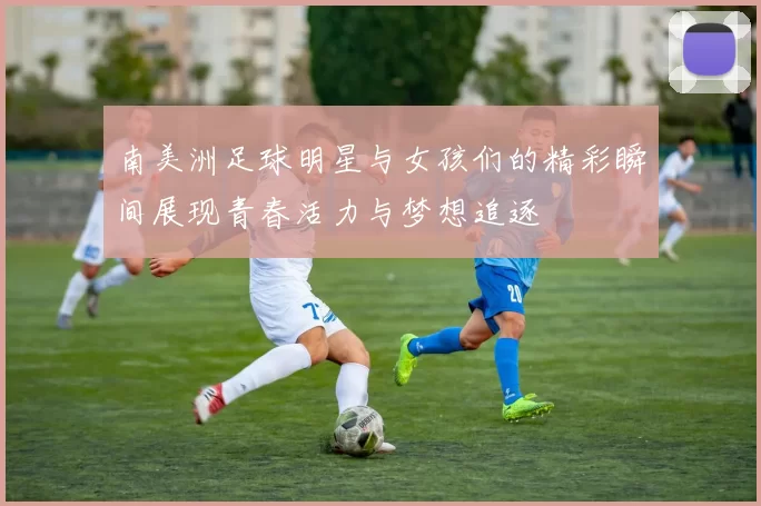 南美洲足球明星与女孩们的精彩瞬间展现青春活力与梦想追逐