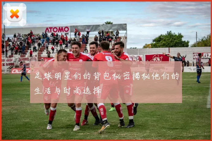 足球明星们的背包秘密揭秘他们的生活与时尚选择