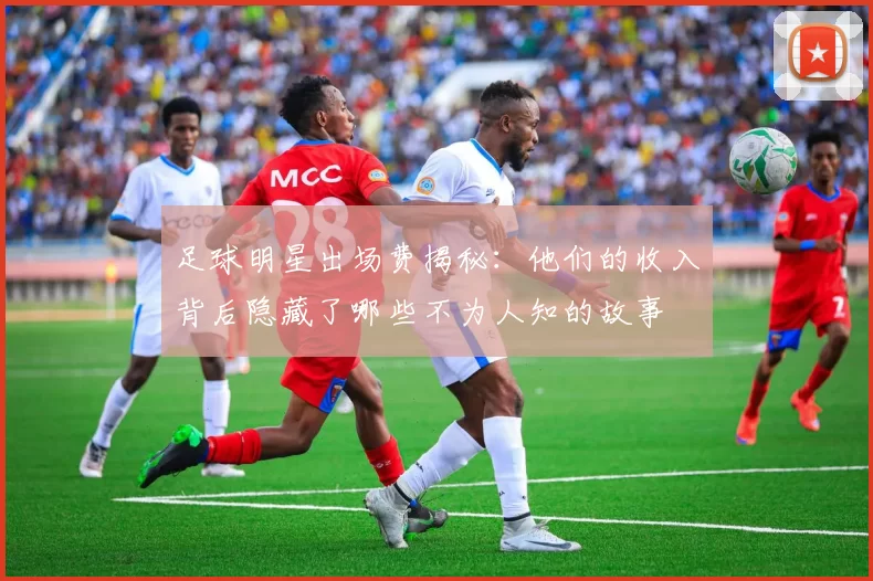 足球明星出场费揭秘：他们的收入背后隐藏了哪些不为人知的故事