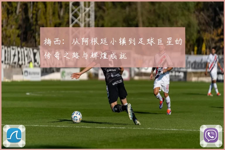梅西：从阿根廷小镇到足球巨星的传奇之路与辉煌成就