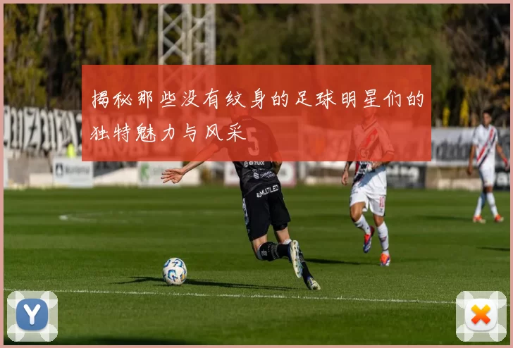揭秘那些没有纹身的足球明星们的独特魅力与风采