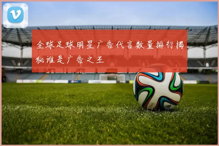 全球足球明星广告代言数量排行揭秘谁是广告之王