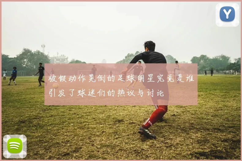 被假动作晃倒的足球明星究竟是谁引发了球迷们的热议与讨论