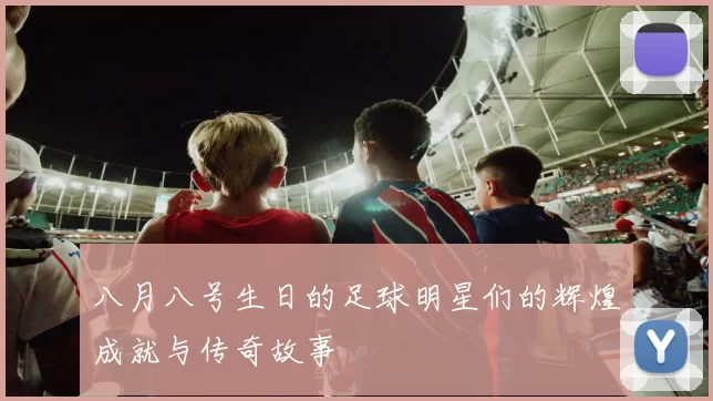 八月八号生日的足球明星们的辉煌成就与传奇故事