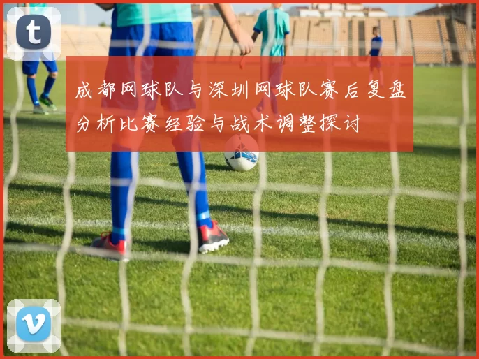 成都网球队与深圳网球队赛后复盘分析比赛经验与战术调整探讨