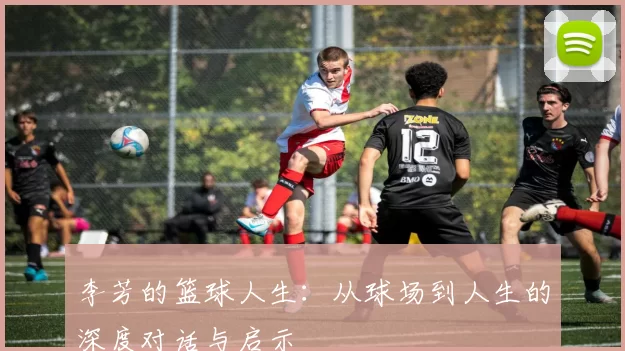 李芳的篮球人生：从球场到人生的深度对话与启示
