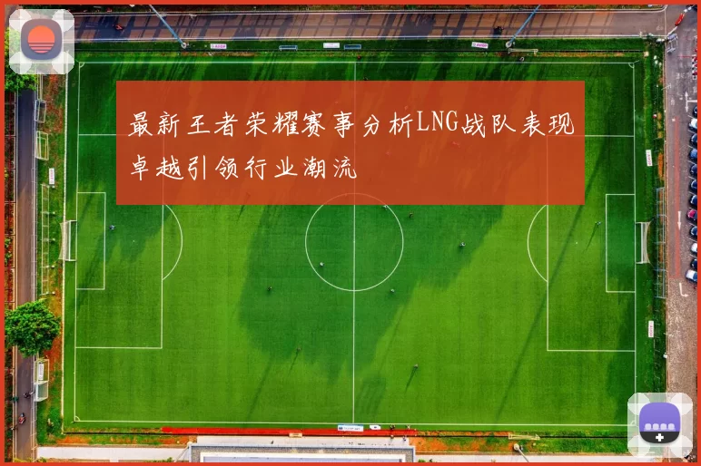 最新王者荣耀赛事分析LNG战队表现卓越引领行业潮流
