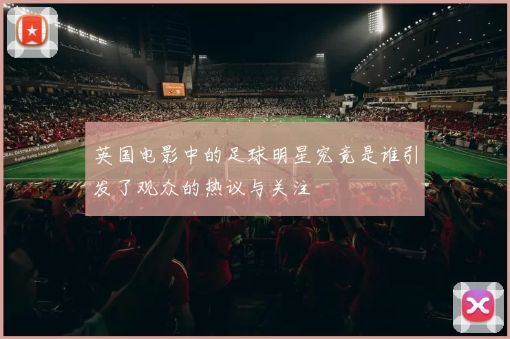 英国电影中的足球明星究竟是谁引发了观众的热议与关注