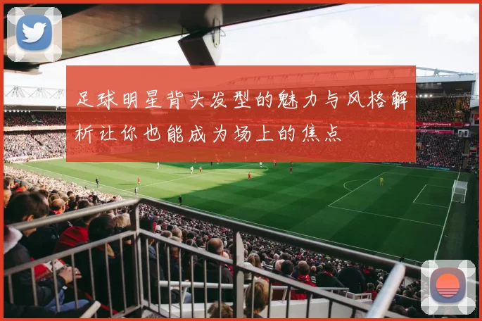 足球明星背头发型的魅力与风格解析让你也能成为场上的焦点
