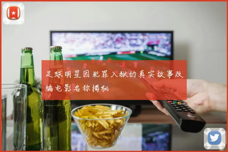 足球明星因犯罪入狱的真实故事改编电影名称揭秘