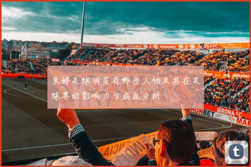 朱婷足球明星有哪些人物及其在足球界的影响力与成就分析