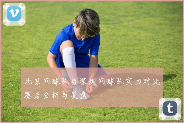 北京网球队与深圳网球队实力对比赛后分析与复盘