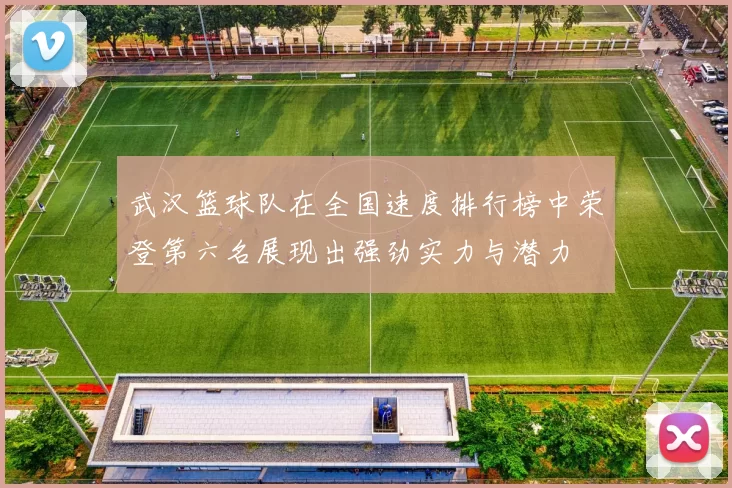 武汉篮球队在全国速度排行榜中荣登第六名展现出强劲实力与潜力