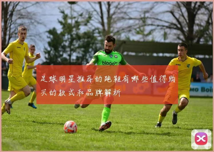 足球明星推荐的跑鞋有哪些值得购买的款式和品牌解析