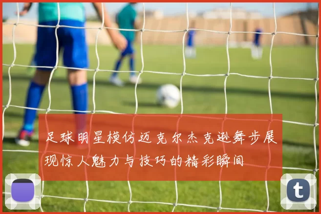 足球明星模仿迈克尔杰克逊舞步展现惊人魅力与技巧的精彩瞬间