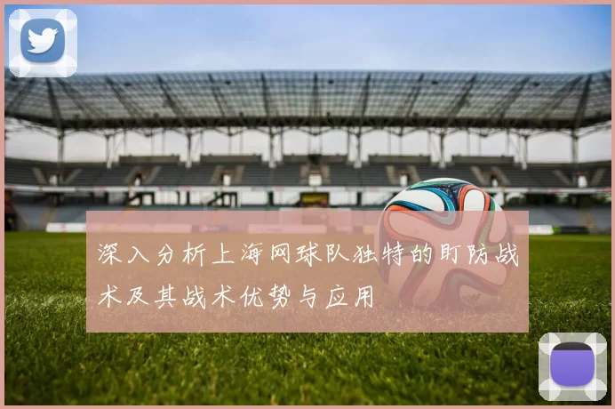 深入分析上海网球队独特的盯防战术及其战术优势与应用