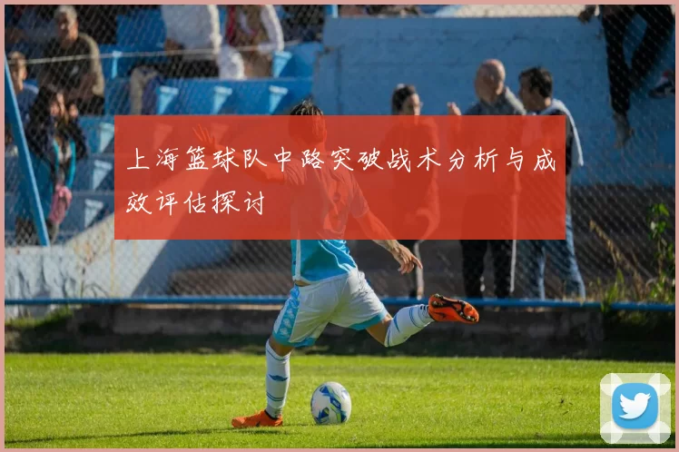 上海篮球队中路突破战术分析与成效评估探讨
