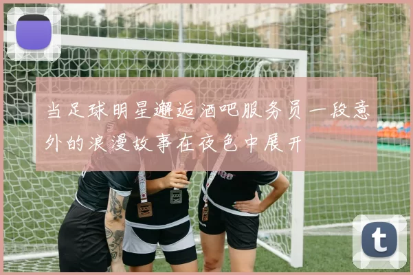 当足球明星邂逅酒吧服务员一段意外的浪漫故事在夜色中展开