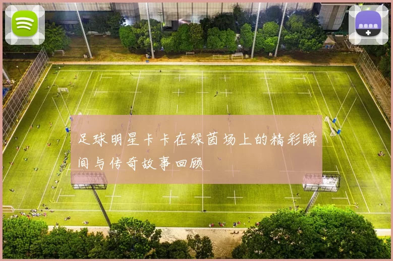 足球明星卡卡在绿茵场上的精彩瞬间与传奇故事回顾