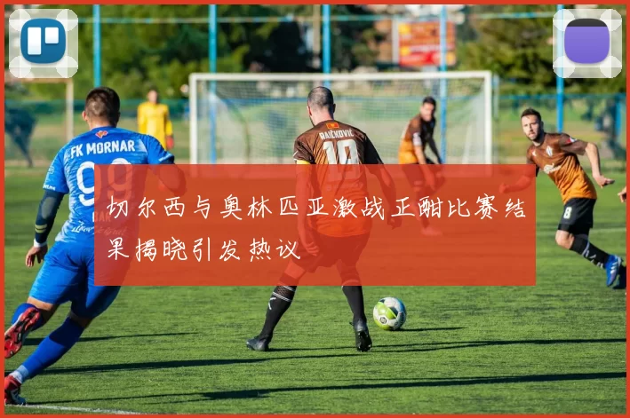 切尔西与奥林匹亚激战正酣比赛结果揭晓引发热议