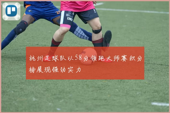 杭州足球队以58分领跑大师赛积分榜展现强劲实力