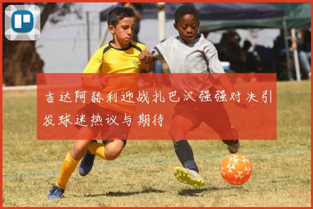 吉达阿赫利迎战扎巴汉强强对决引发球迷热议与期待