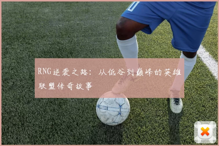 RNG逆袭之路：从低谷到巅峰的英雄联盟传奇故事