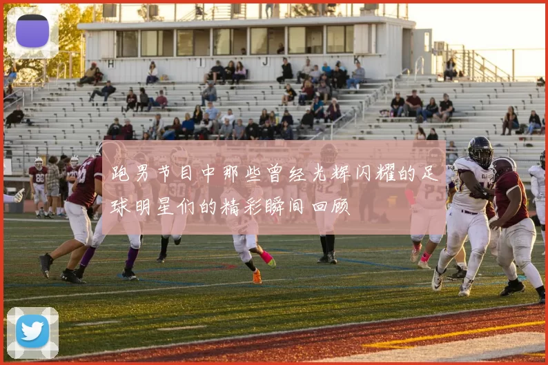 跑男节目中那些曾经光辉闪耀的足球明星们的精彩瞬间回顾