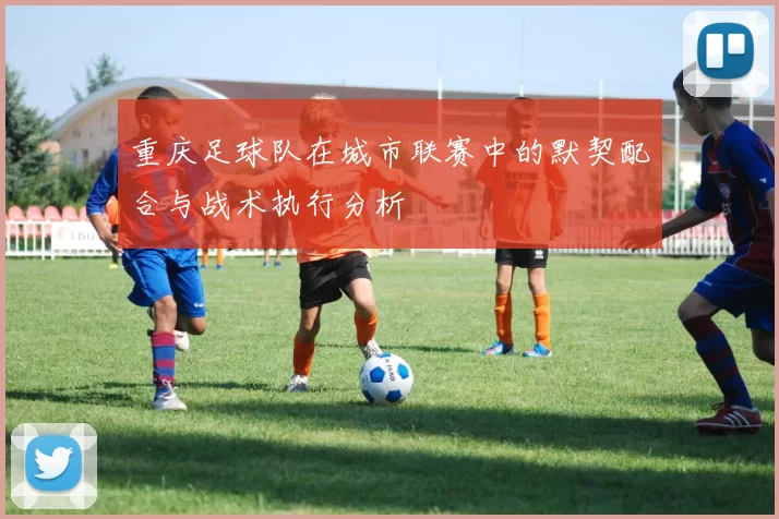 重庆足球队在城市联赛中的默契配合与战术执行分析