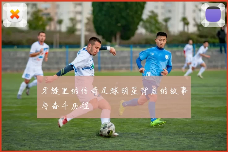 牙缝里的传奇足球明星背后的故事与奋斗历程