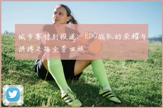 城市赛特别报道：EDG战队的荣耀与拼搏之路全景回顾