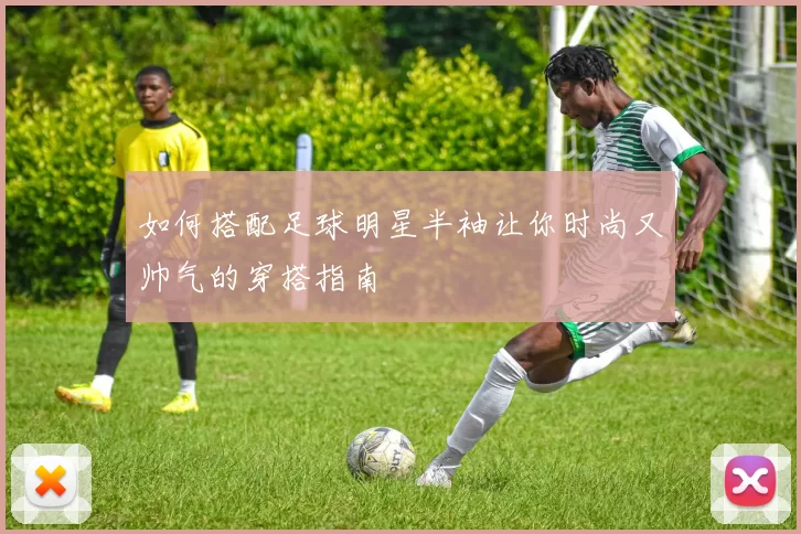 如何搭配足球明星半袖让你时尚又帅气的穿搭指南