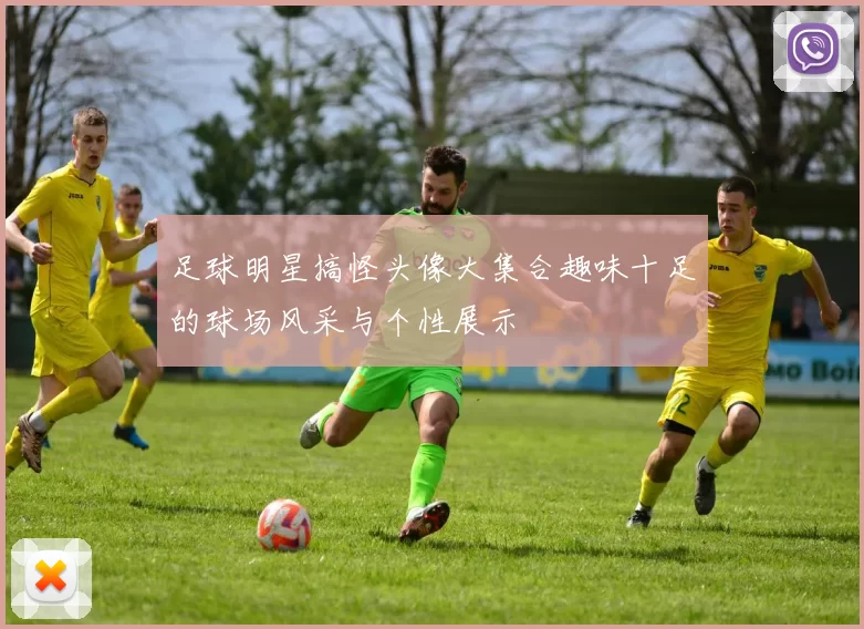 足球明星搞怪头像大集合趣味十足的球场风采与个性展示