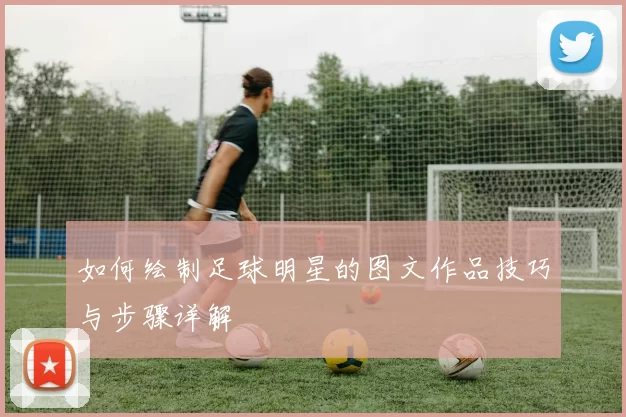 如何绘制足球明星的图文作品技巧与步骤详解