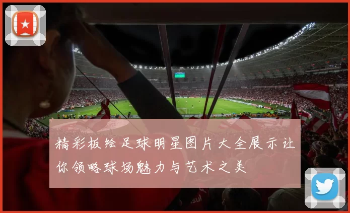 精彩板绘足球明星图片大全展示让你领略球场魅力与艺术之美