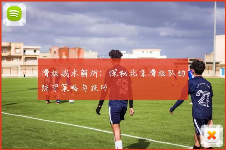 滑板战术解析：探秘北京滑板队的防守策略与技巧