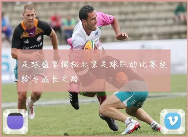 足球盛宴揭秘北京足球队的比赛经验与成长之路