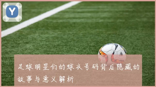 足球明星们的球衣号码背后隐藏的故事与意义解析