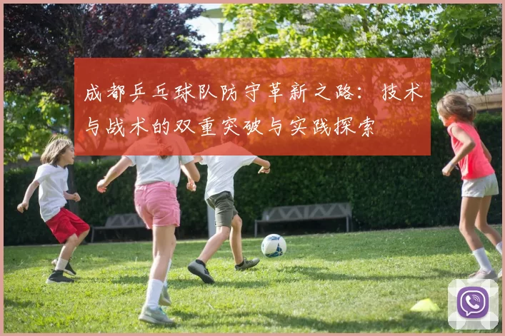 成都乒乓球队防守革新之路：技术与战术的双重突破与实践探索
