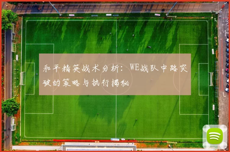 和平精英战术分析：WE战队中路突破的策略与执行揭秘
