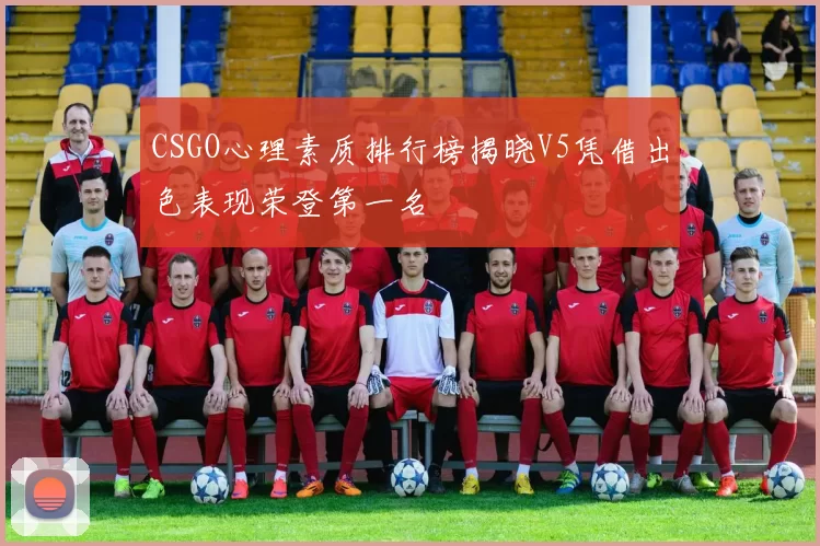 CSGO心理素质排行榜揭晓V5凭借出色表现荣登第一名
