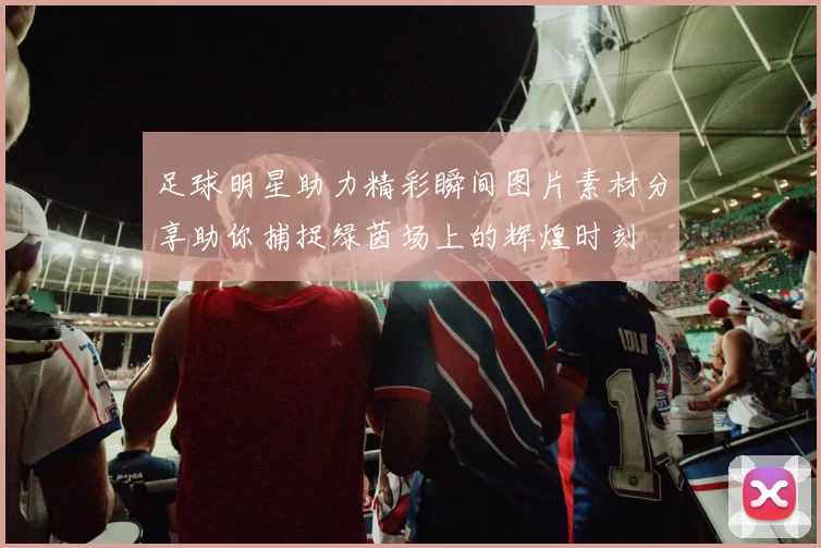 足球明星助力精彩瞬间图片素材分享助你捕捉绿茵场上的辉煌时刻