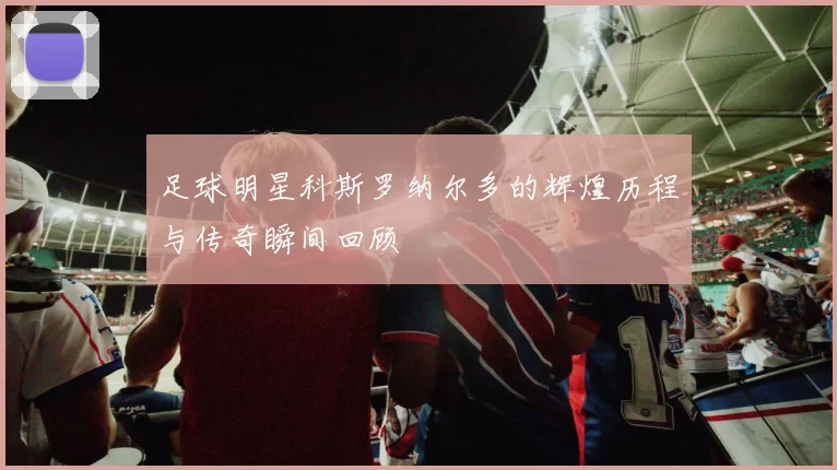 足球明星科斯罗纳尔多的辉煌历程与传奇瞬间回顾